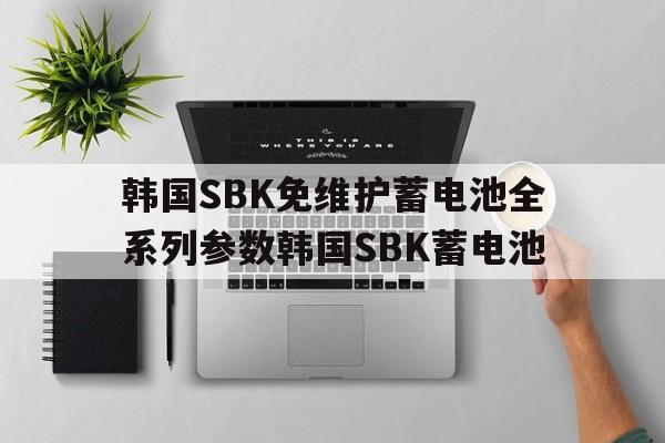 韩国SBK免维护蓄电池全系列参数韩国SBK蓄电池
