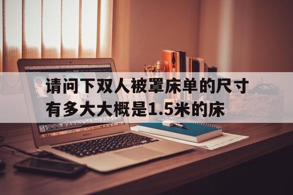 请问下双人被罩床单的尺寸有多大大概是1.5米的床