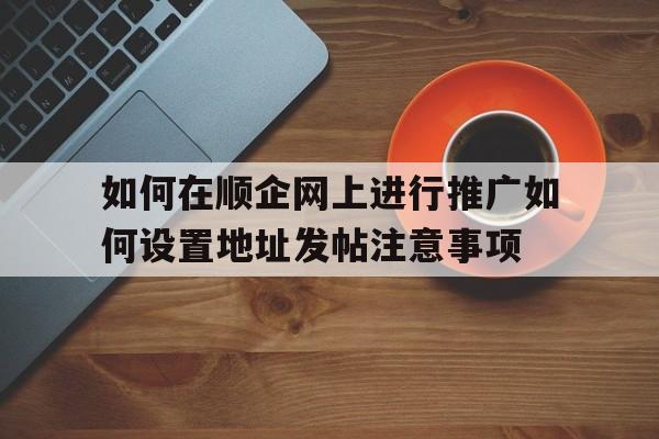如何在顺企网上进行推广如何设置地址发帖注意事项