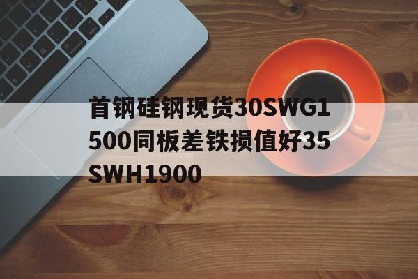 首钢硅钢现货30SWG1500同板差铁损值好35SWH1900