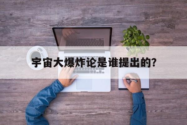 宇宙大爆炸理论是谁
