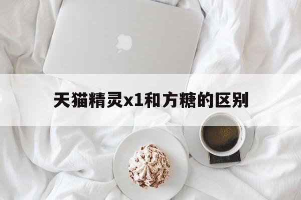 天猫精灵x1和方糖的区别?谈谈个人感受!
