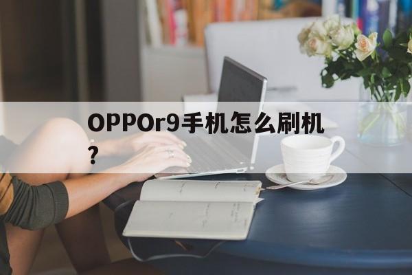 oppor9手机怎么刷机 忘了密码